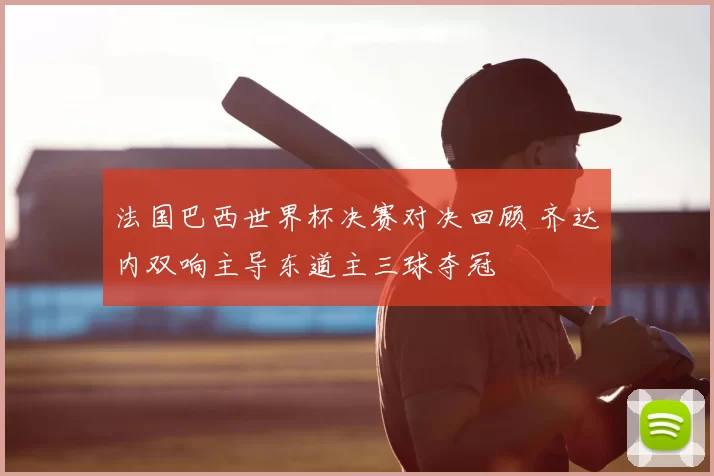 法国巴西世界杯决赛对决回顾 齐达内双响主导东道主三球夺冠