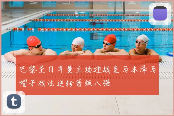 巴黎圣日耳曼主场迎战皇马本泽马帽子戏法逆转晋级八强