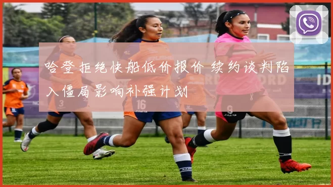 哈登拒绝快船低价报价 续约谈判陷入僵局影响补强计划