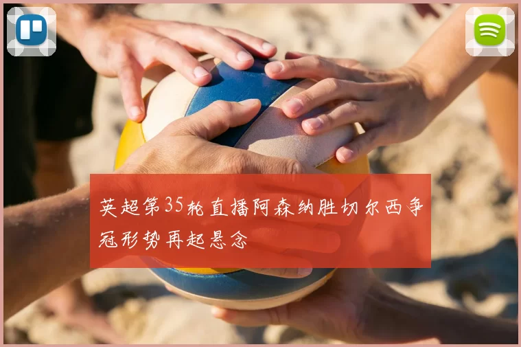 英超第35轮直播阿森纳胜切尔西争冠形势再起悬念