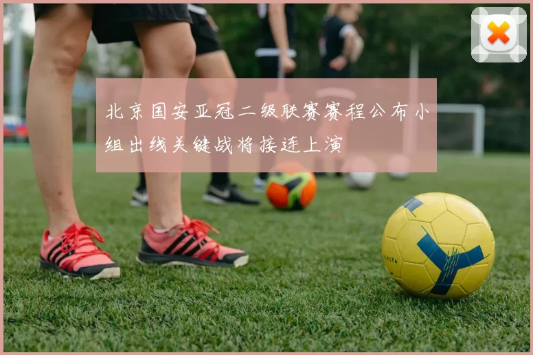 北京国安亚冠二级联赛赛程公布小组出线关键战将接连上演