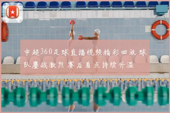 中超360足球直播视频精彩回放 球队鏖战激烈 赛后看点持续升温