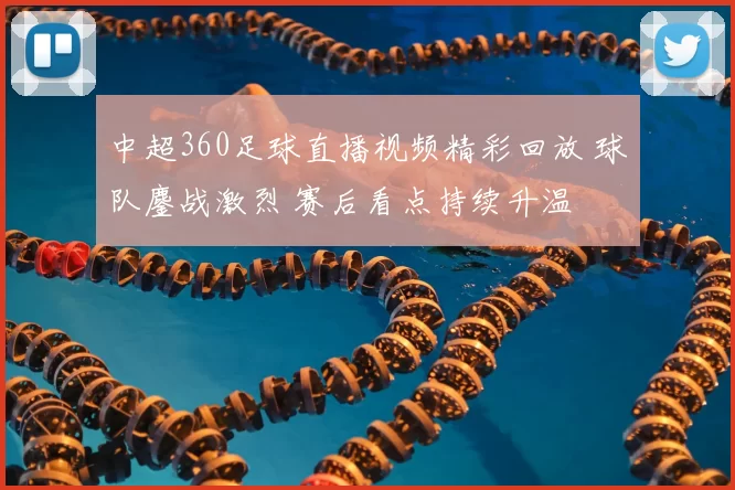 中超360足球直播视频精彩回放 球队鏖战激烈 赛后看点持续升温