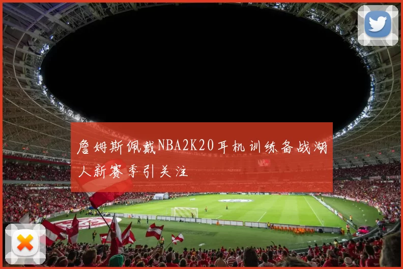 詹姆斯佩戴NBA2K20耳机训练备战湖人新赛季引关注