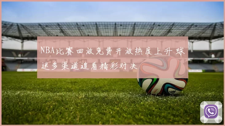 NBA比赛回放免费开放热度上升 球迷多渠道追看精彩对决
