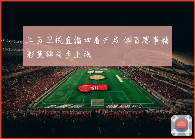 江苏卫视直播回看开启 体育赛事精彩集锦同步上线