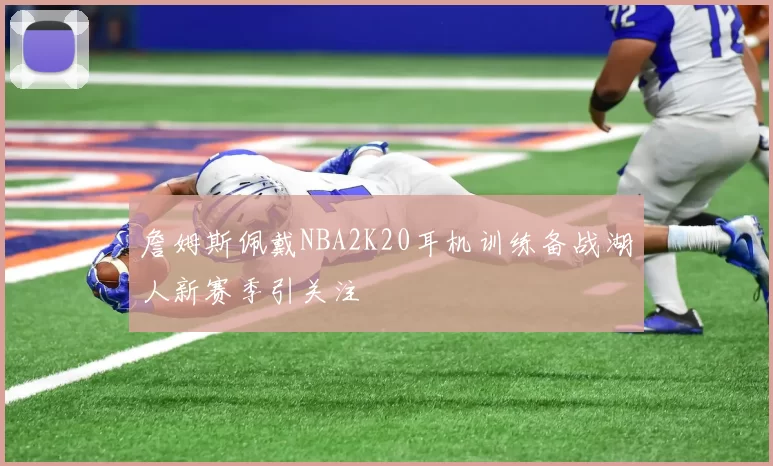 詹姆斯佩戴NBA2K20耳机训练备战湖人新赛季引关注