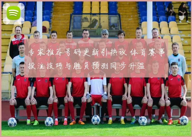 专家推荐号码更新引热议 体育赛事投注技巧与胜负预测同步升温