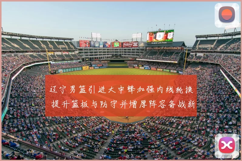 辽宁男篮引进大中锋加强内线轮换 提升篮板与防守并增厚阵容备战新赛季
