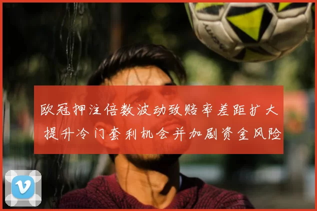 欧冠押注倍数波动致赔率差距扩大 提升冷门套利机会并加剧资金风险