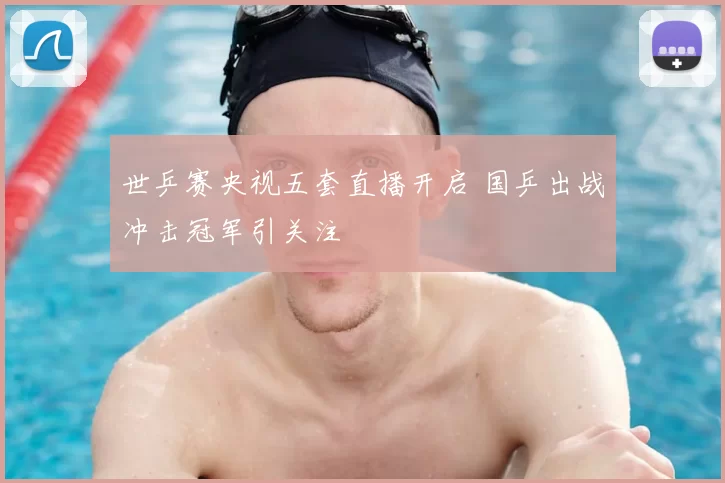 世乒赛央视五套直播开启 国乒出战冲击冠军引关注