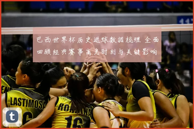 巴西世界杯历史进球数据梳理 全面回顾经典赛事高光时刻与关键影响