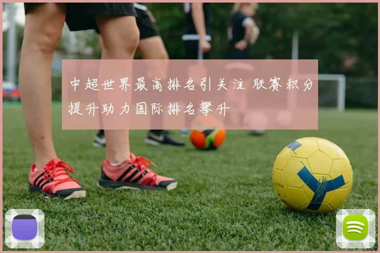 中超世界最高排名引关注 联赛积分提升助力国际排名攀升