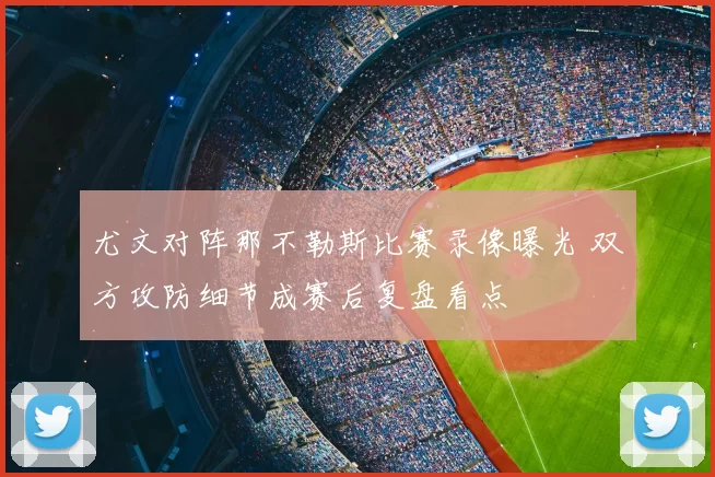 尤文对阵那不勒斯比赛录像曝光 双方攻防细节成赛后复盘看点