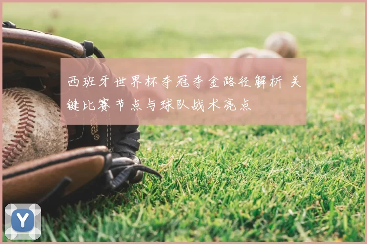 西班牙世界杯夺冠夺金路径解析 关键比赛节点与球队战术亮点