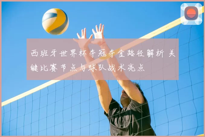 西班牙世界杯夺冠夺金路径解析 关键比赛节点与球队战术亮点