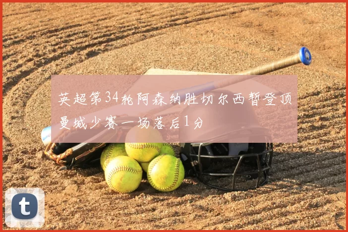 英超第34轮阿森纳胜切尔西暂登顶曼城少赛一场落后1分
