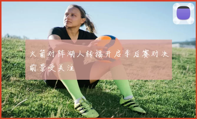 火箭对阵湖人转播开启季后赛对决前景受关注