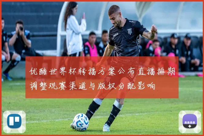 优酷世界杯转播方案公布直播排期调整观赛渠道与版权分配影响