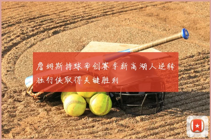 詹姆斯持球率创赛季新高湖人逆转独行侠取得关键胜利