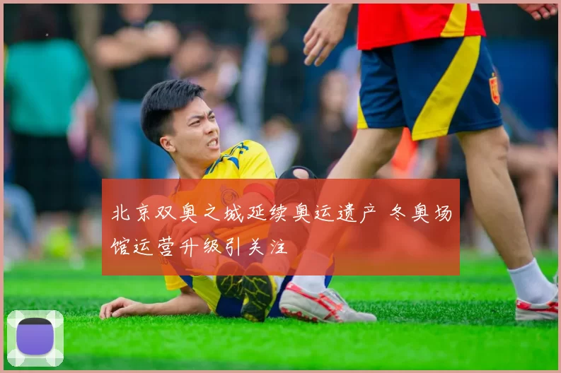 北京双奥之城延续奥运遗产 冬奥场馆运营升级引关注