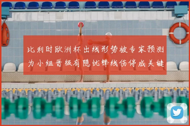 比利时欧洲杯出线形势被专家预测为小组晋级有隐忧锋线伤停成关键