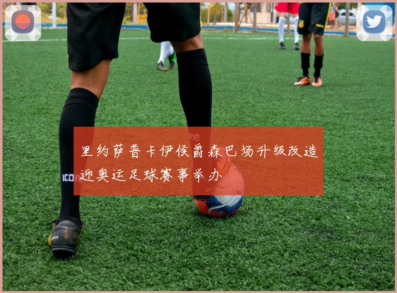 里约萨普卡伊侯爵森巴场升级改造迎奥运足球赛事举办
