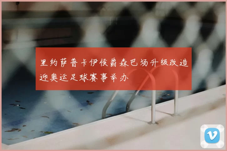里约萨普卡伊侯爵森巴场升级改造迎奥运足球赛事举办