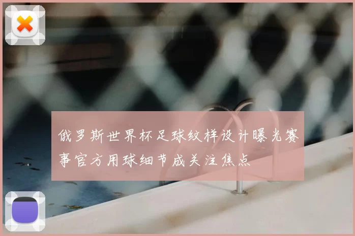 俄罗斯世界杯足球纹样设计曝光赛事官方用球细节成关注焦点