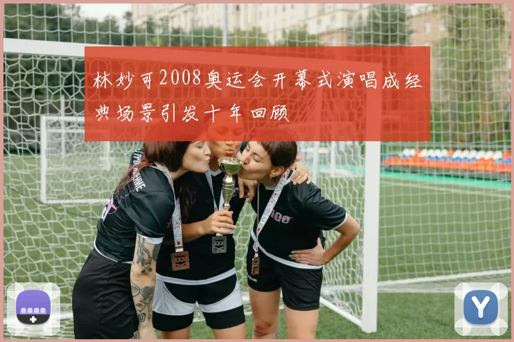 林妙可2008奥运会开幕式演唱成经典场景引发十年回顾