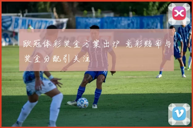 欧冠体彩奖金方案出炉 竞彩赔率与奖金分配引关注