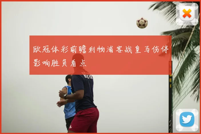 欧冠体彩前瞻利物浦客战皇马伤停影响胜负看点