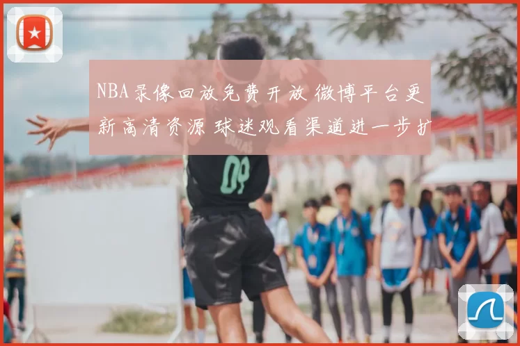 NBA录像回放免费开放 微博平台更新高清资源 球迷观看渠道进一步扩展