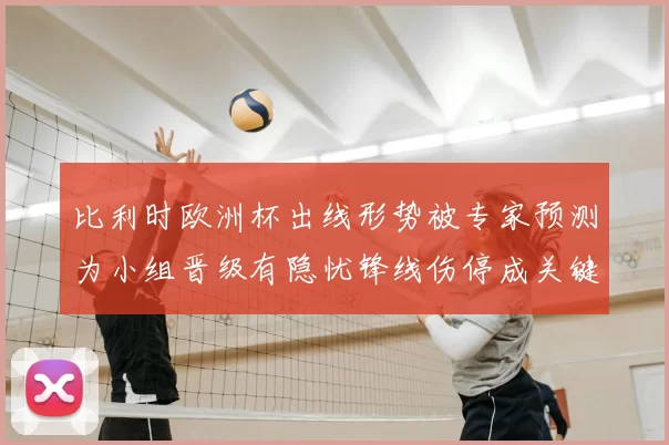 比利时欧洲杯出线形势被专家预测为小组晋级有隐忧锋线伤停成关键