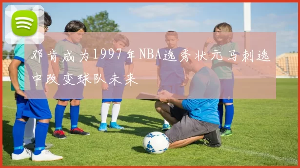 邓肯成为1997年NBA选秀状元马刺选中改变球队未来
