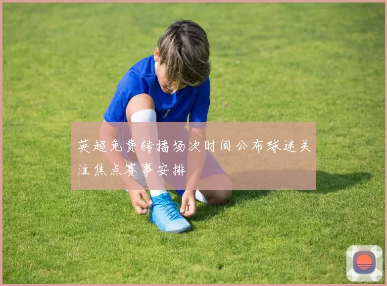 英超免费转播场次时间公布球迷关注焦点赛事安排