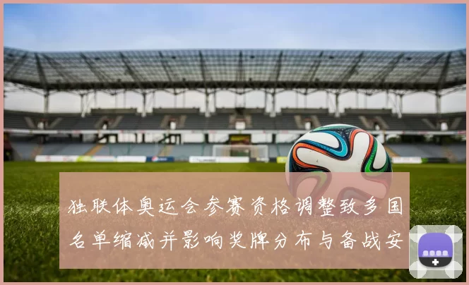 独联体奥运会参赛资格调整致多国名单缩减并影响奖牌分布与备战安排