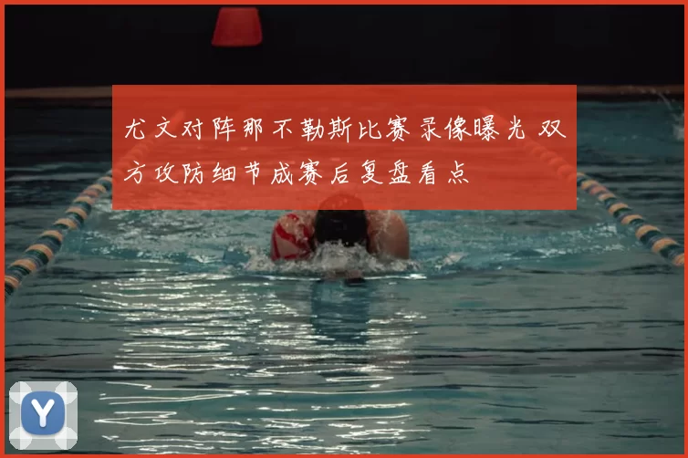 尤文对阵那不勒斯比赛录像曝光 双方攻防细节成赛后复盘看点