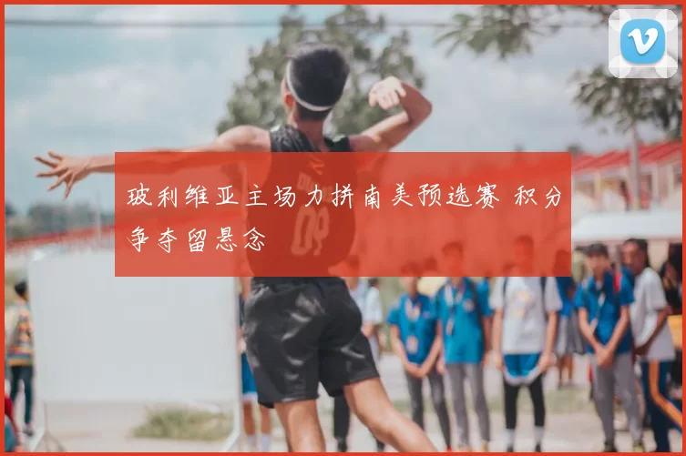 玻利维亚主场力拼南美预选赛 积分争夺留悬念