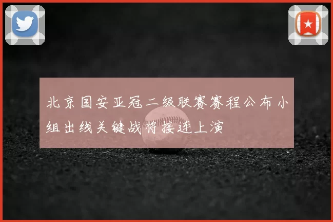北京国安亚冠二级联赛赛程公布小组出线关键战将接连上演