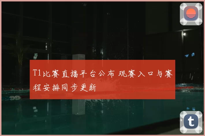 T1比赛直播平台公布 观赛入口与赛程安排同步更新