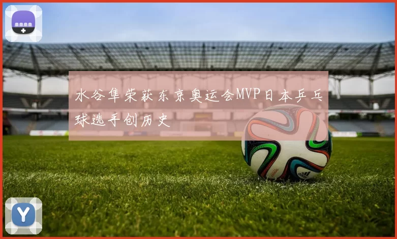 水谷隼荣获东京奥运会MVP日本乒乓球选手创历史