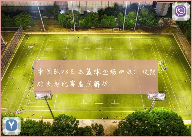 中国队vs日本篮球全场回放:攻防对决与比赛看点解析