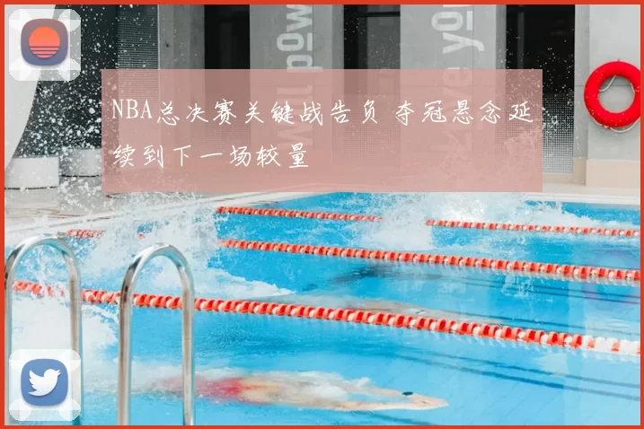 NBA总决赛关键战告负 夺冠悬念延续到下一场较量