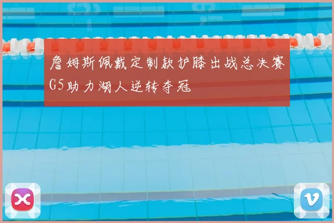 詹姆斯佩戴定制款护膝出战总决赛G5助力湖人逆转夺冠