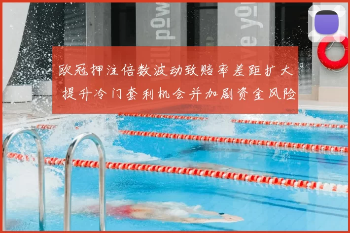 欧冠押注倍数波动致赔率差距扩大 提升冷门套利机会并加剧资金风险