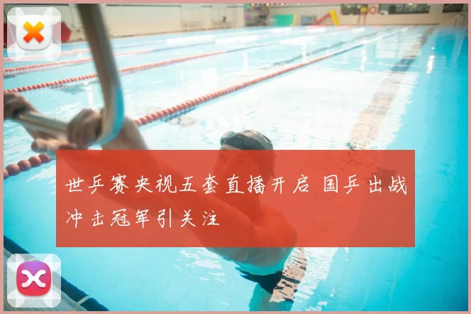 世乒赛央视五套直播开启 国乒出战冲击冠军引关注