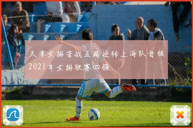 天津女排苦战五局逆转上海队晋级2021年女排联赛四强
