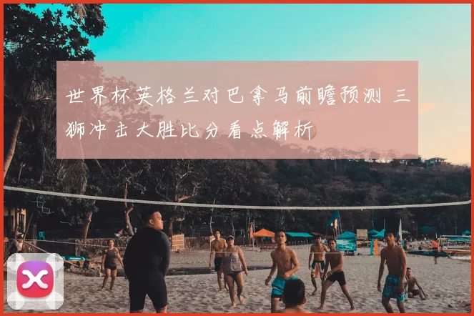 世界杯英格兰对巴拿马前瞻预测 三狮冲击大胜比分看点解析