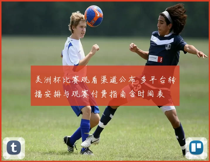 美洲杯比赛观看渠道公布 多平台转播安排与观赛付费指南含时间表